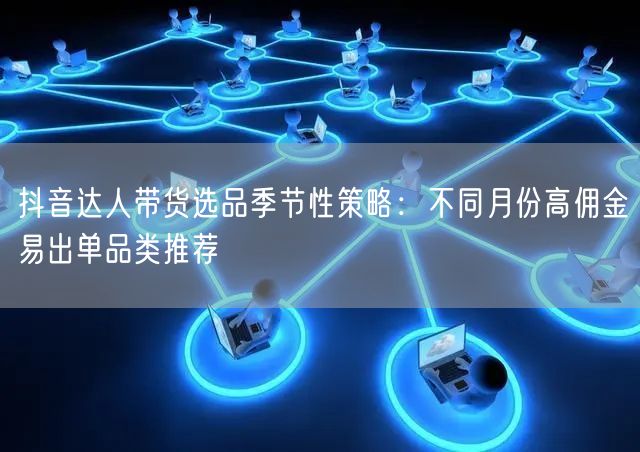 抖音达人带货选品季节性策略:不同月份高佣金易出单品类推荐