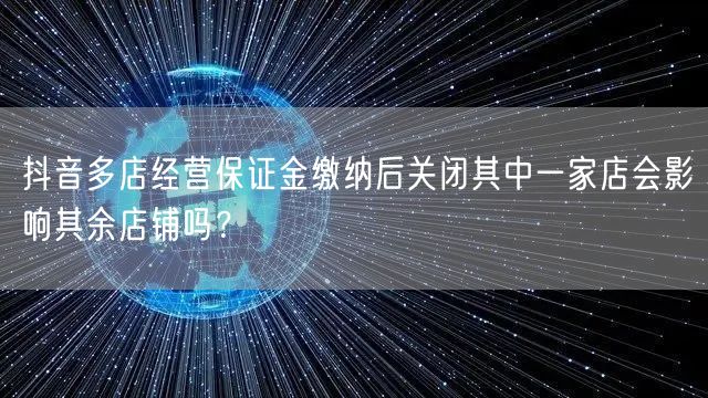 抖音多店经营保证金缴纳后关闭其中一家店会影响其余店铺吗?