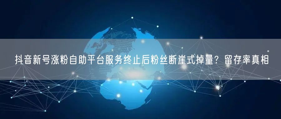 抖音新号涨粉自助平台服务终止后粉丝断崖式掉量?留存率真相