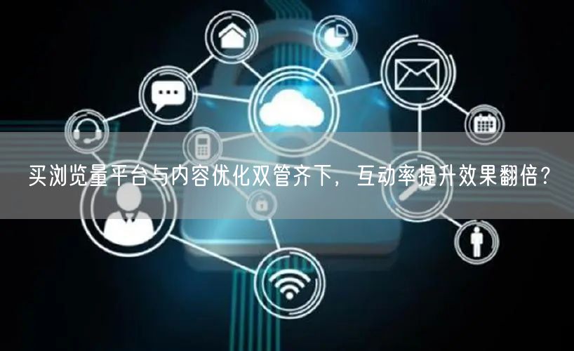 买浏览量平台与内容优化双管齐下，互动率提升效果翻倍？