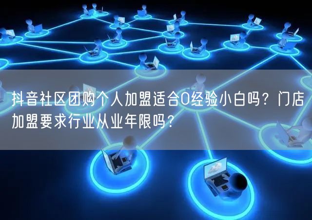 抖音社区团购个人加盟适合0经验小白吗？门店加盟要求行业从业年限吗？