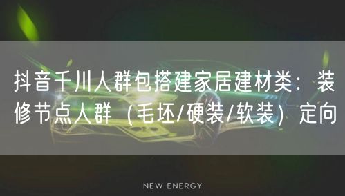 抖音千川人群包搭建家居建材类：装修节点人群（毛坯/硬装/软装）定向
