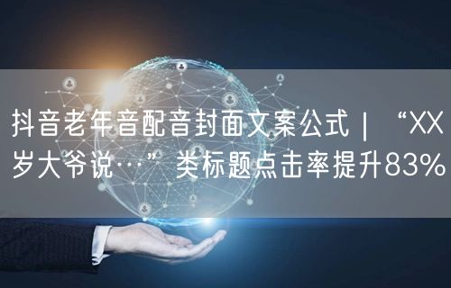 抖音老年音配音封面文案公式｜“XX岁大爷说…”类标题点击率提升83%