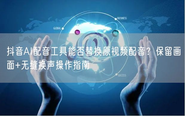 抖音AI配音工具能否替换原视频配音？保留画面+无缝换声操作指南