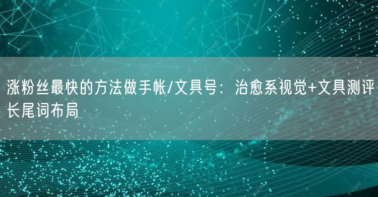 涨粉丝最快的方法做手帐/文具号：治愈系视觉+文具测评长尾词布局