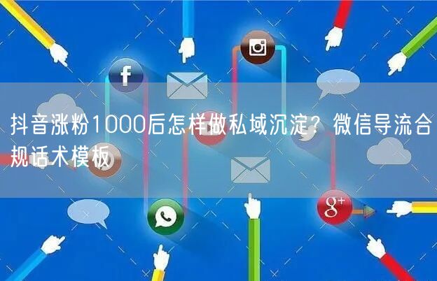 抖音涨粉1000后怎样做私域沉淀？微信导流合规话术模板