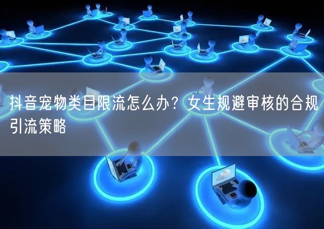 抖音宠物类目限流怎么办？女生规避审核的合规引流策略