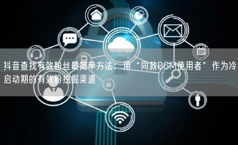 抖音查找有效粉丝最简单方法：用“同款BGM使用者”作为冷启动期的有效粉挖掘渠道
