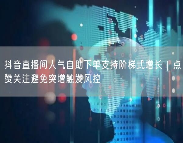 抖音直播间人气自助下单支持阶梯式增长｜点赞关注避免突增触发风控