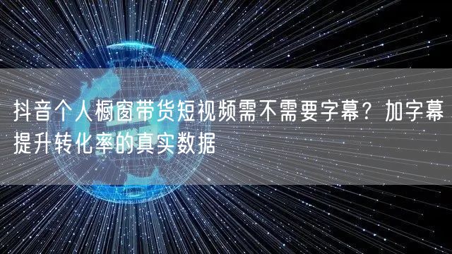 抖音个人橱窗带货短视频需不需要字幕？加字幕提升转化率的真实数据