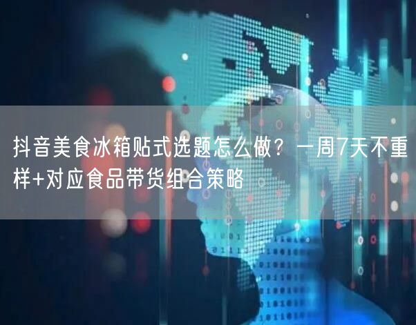 抖音美食冰箱贴式选题怎么做？一周7天不重样+对应食品带货组合策略