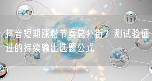 抖音短期涨粉节奏总扑街？测试验证过的持续输出选题公式