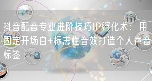 抖音配音专业进阶技巧IP孵化术：用固定开场白+标志性音效打造个人声音标签