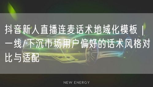 抖音新人直播连麦话术地域化模板｜一线/下沉市场用户偏好的话术风格对比与适配