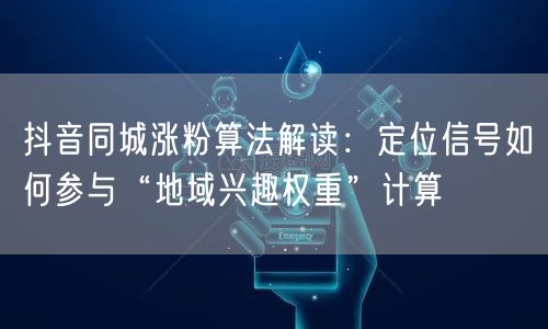 抖音同城涨粉算法解读：定位信号如何参与“地域兴趣权重”计算