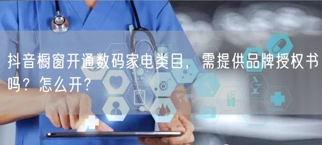 抖音橱窗开通数码家电类目，需提供品牌授权书吗？怎么开？