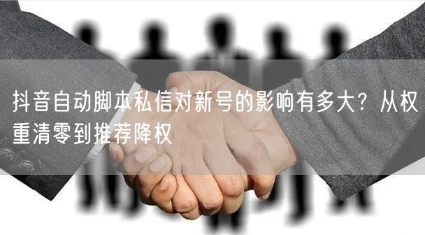 抖音自动脚本私信对新号的影响有多大？从权重清零到推荐降权