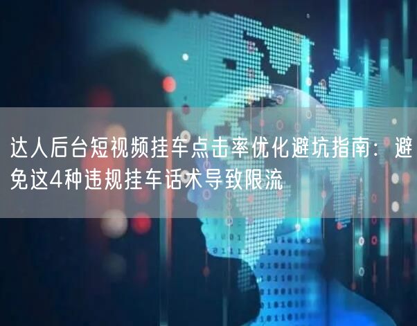 达人后台短视频挂车点击率优化避坑指南：避免这4种违规挂车话术导致限流