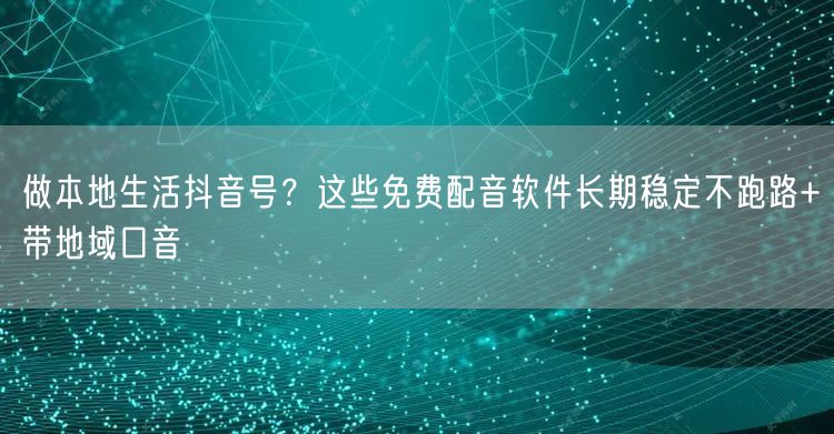 做本地生活抖音号？这些免费配音软件长期稳定不跑路+带地域口音