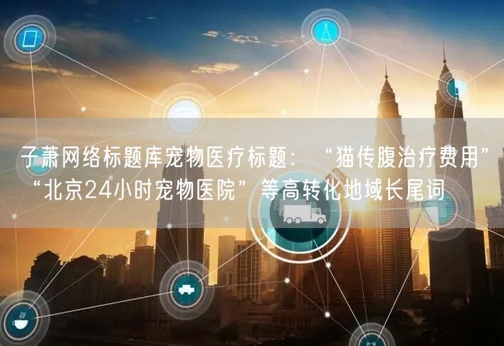 子萧网络标题库宠物医疗标题：“猫传腹治疗费用”“北京24小时宠物医院”等高转化地