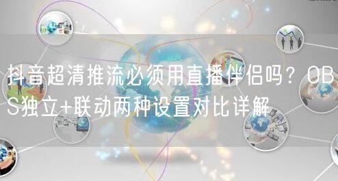 抖音超清推流必须用直播伴侣吗？OBS独立+联动两种设置对比详解