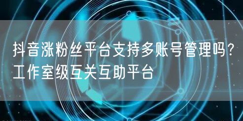抖音涨粉丝平台支持多账号管理吗？工作室级互关互助平台