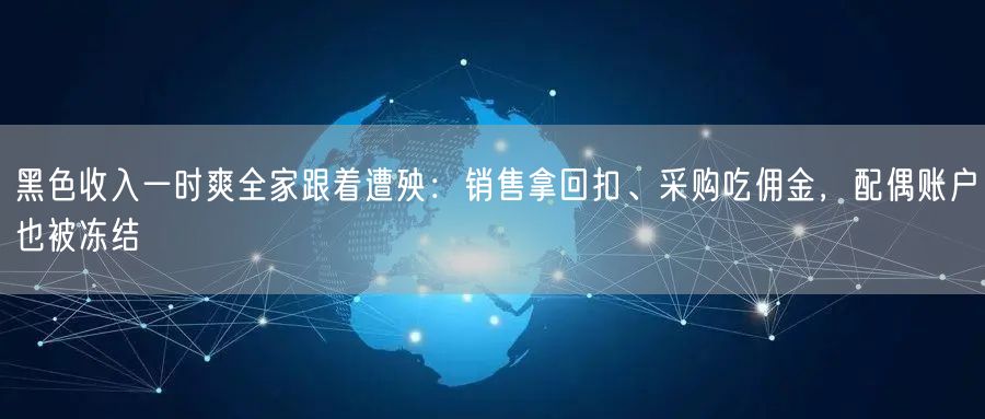 黑色收入一时爽全家跟着遭殃：销售拿回扣、采购吃佣金，配偶账户也被冻结