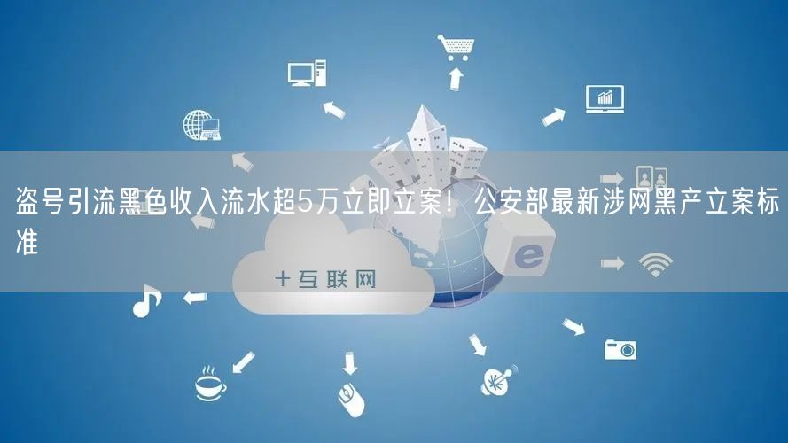 盗号引流黑色收入流水超5万立即立案！公安部最新涉网黑产立案标准