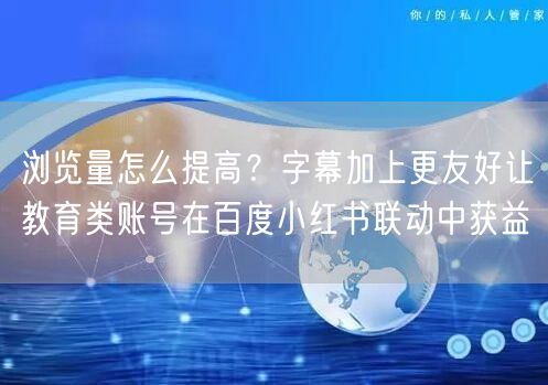 浏览量怎么提高？字幕加上更友好让教育类账号在百度小红书联动中获益