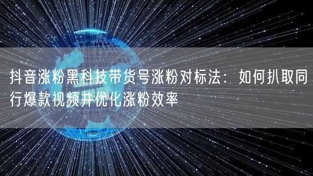 抖音涨粉黑科技带货号涨粉对标法：如何扒取同行爆款视频并优化涨粉效率