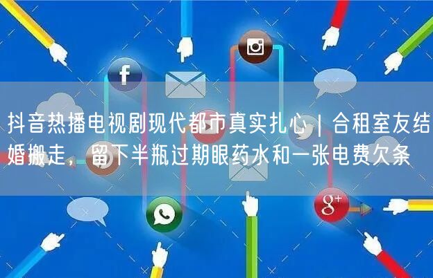 抖音热播电视剧现代都市真实扎心｜合租室友结婚搬走，留下半瓶过期眼药水和一张电费欠