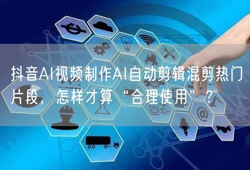 抖音AI视频制作AI自动剪辑混剪热门片段，怎样才算“合理使用”？