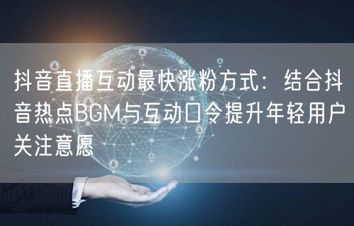 抖音直播互动最快涨粉方式：结合抖音热点BGM与互动口令提升年轻用户关注意愿