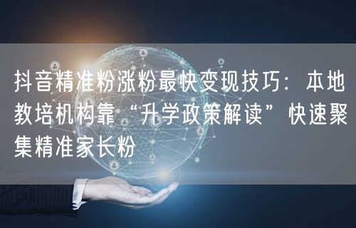 抖音精准粉涨粉最快变现技巧:本地教培机构靠“升学政策解读”快速聚集精准家长粉