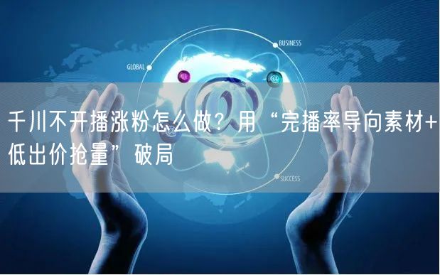 千川不开播涨粉怎么做?用“完播率导向素材+低出价抢量”破局