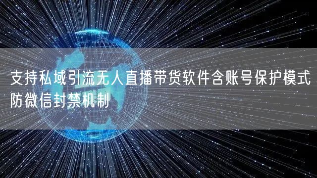 支持私域引流无人直播带货软件含账号保护模式防微信封禁机制