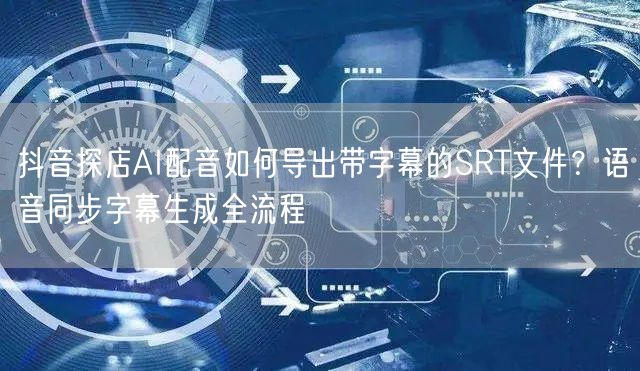 抖音探店AI配音如何导出带字幕的SRT文件？语音同步字幕生成全流程