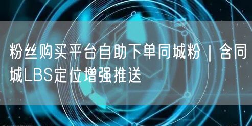 粉丝购买平台自助下单同城粉｜含同城LBS定位增强推送