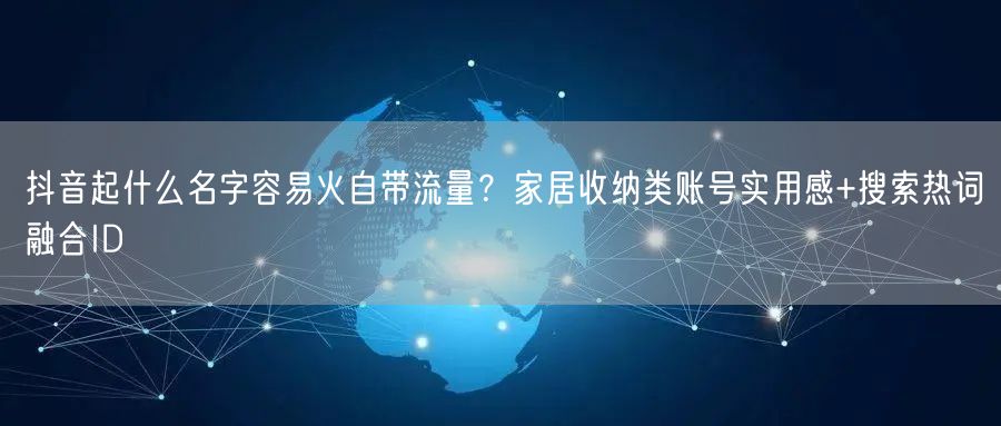 抖音起什么名字容易火自带流量？家居收纳类账号实用感+搜索热词融合ID