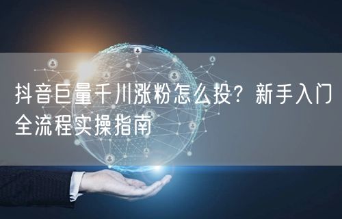 抖音巨量千川涨粉怎么投?新手入门全流程实操指南