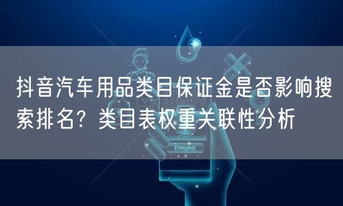 抖音汽车用品类目保证金是否影响搜索排名?类目表权重关联性分析