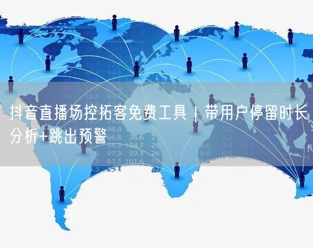 抖音直播场控拓客免费工具｜带用户停留时长分析+跳出预警