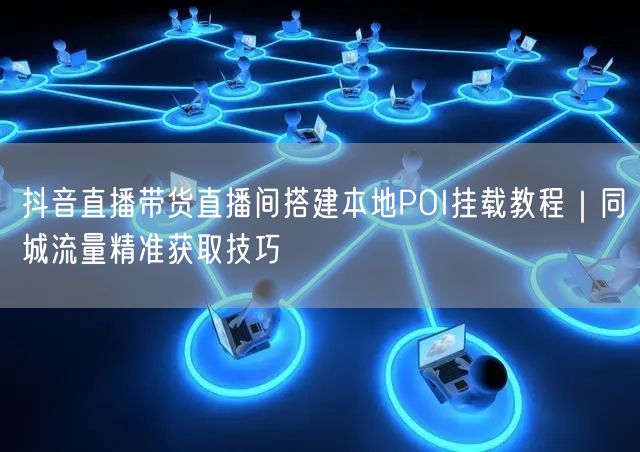 抖音直播带货直播间搭建本地POI挂载教程｜同城流量精准获取技巧