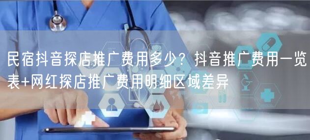 民宿抖音探店推广费用多少？抖音推广费用一览表+网红探店推广费用明细区域差异