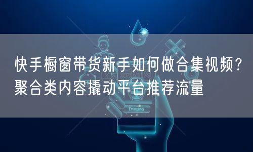 快手橱窗带货新手如何做合集视频？聚合类内容撬动平台推荐流量