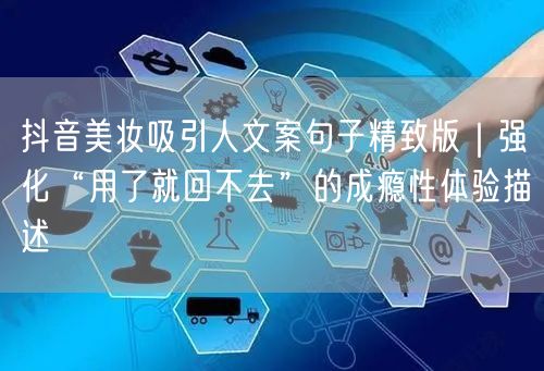 抖音美妆吸引人文案句子精致版｜强化“用了就回不去”的成瘾性体验描述