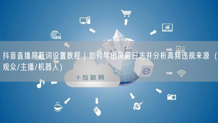 抖音直播屏蔽词设置教程｜如何导出屏蔽日志并分析高频违规来源（观众/主播/机器人）