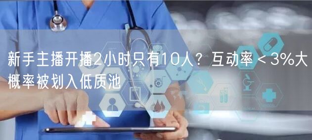 新手主播开播2小时只有10人？互动率＜3%大概率被划入低质池