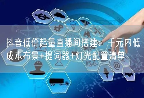 抖音低价起量直播间搭建：千元内低成本布景+提词器+灯光配置清单