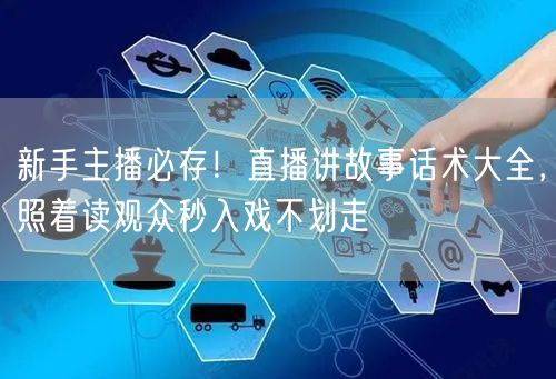 新手主播必存！直播讲故事话术大全，照着读观众秒入戏不划走